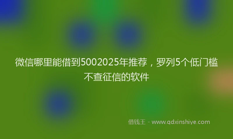 微信哪里能借到5002025年推荐，罗列5个低门槛不查征信的软件