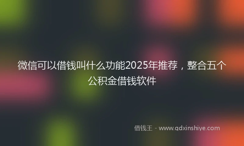 微信可以借钱叫什么功能2025年推荐，整合五个公积金借钱软件