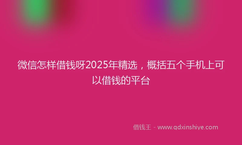 微信怎样借钱呀2025年精选，概括五个手机上可以借钱的平台