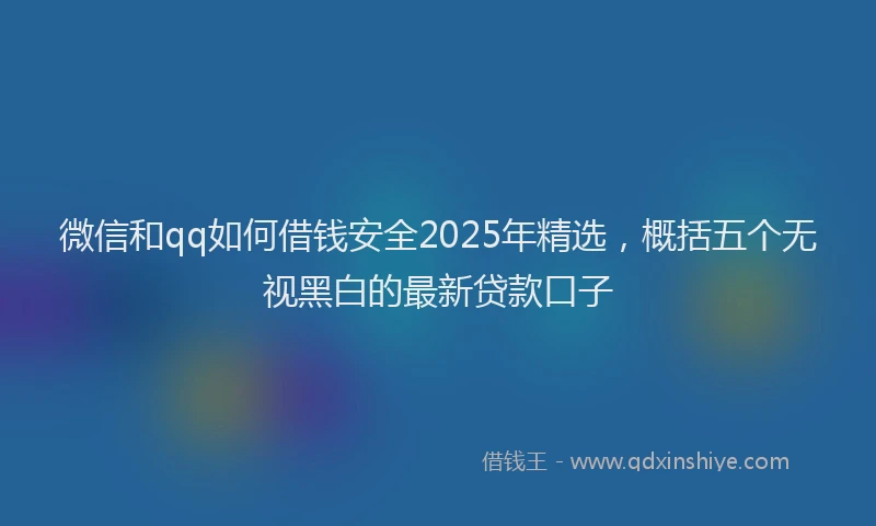 微信和qq如何借钱安全2025年精选，概括五个无视黑白的最新贷款口子