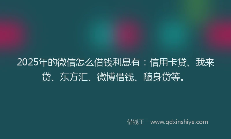 2025年的微信怎么借钱利息有：信用卡贷、我来贷、东方汇、微博借钱、随身贷等。