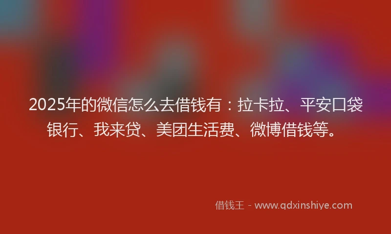 2025年的微信怎么去借钱有：拉卡拉、平安口袋银行、我来贷、美团生活费、微博借钱等。