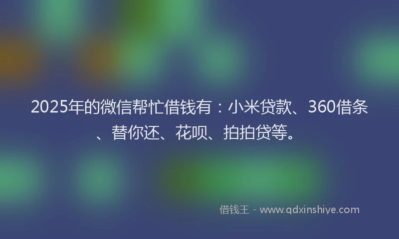 2025年的微信帮忙借钱有：小米贷款、360借条、替你还、花呗、拍拍贷等。