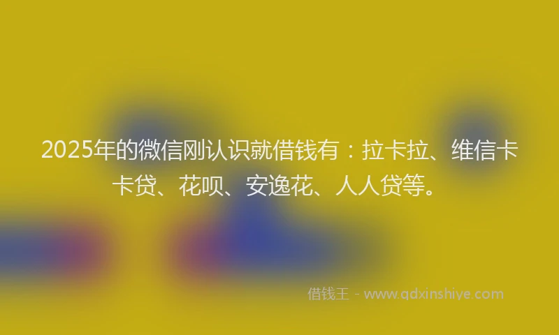 2025年的微信刚认识就借钱有：拉卡拉、维信卡卡贷、花呗、安逸花、人人贷等。