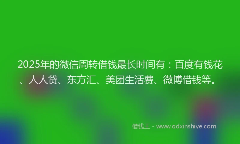 2025年的微信周转借钱最长时间有：百度有钱花、人人贷、东方汇、美团生活费、微博借钱等。
