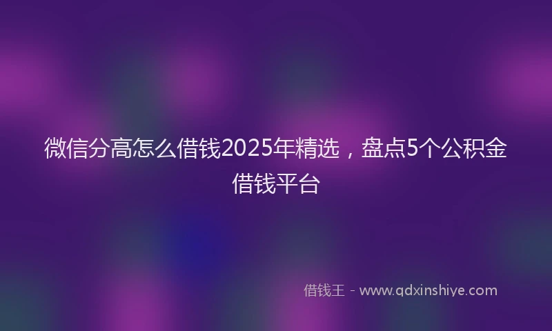 微信分高怎么借钱2025年精选，盘点5个公积金借钱平台