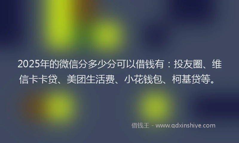 2025年的微信分多少分可以借钱有：投友圈、维信卡卡贷、美团生活费、小花钱包、柯基贷等。