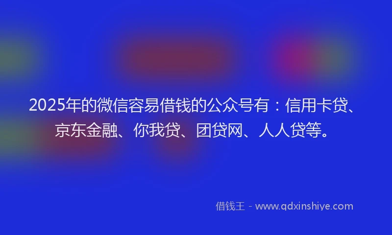 2025年的微信容易借钱的公众号有：信用卡贷、京东金融、你我贷、团贷网、人人贷等。