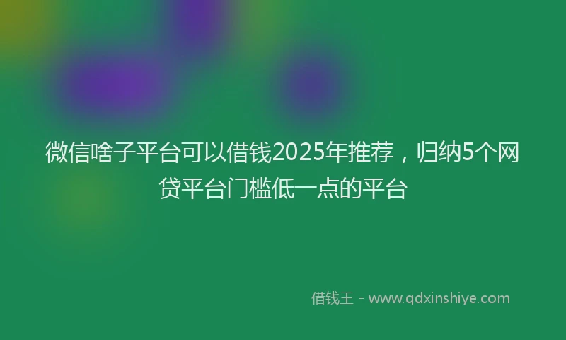 微信啥子平台可以借钱2025年推荐，归纳5个网贷平台门槛低一点的平台