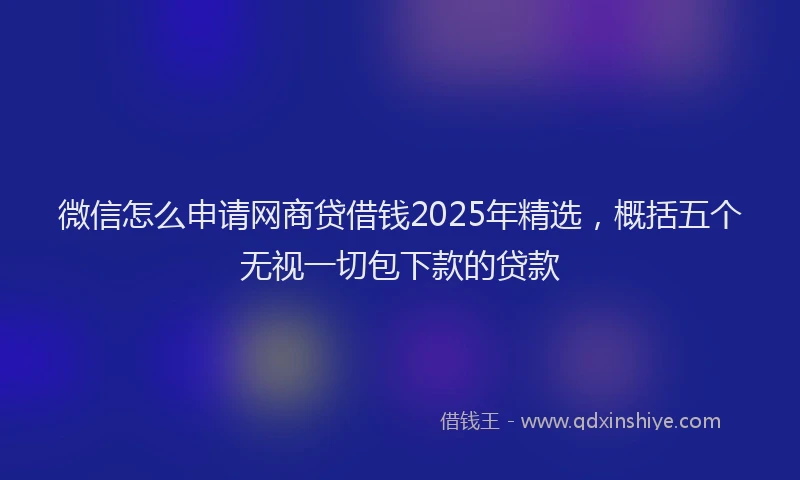 微信怎么申请网商贷借钱2025年精选，概括五个无视一切包下款的贷款