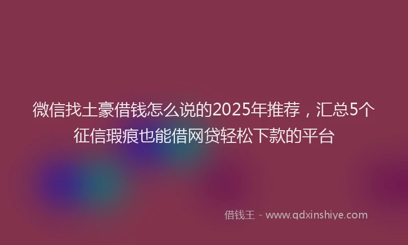 微信找土豪借钱怎么说的2025年推荐，汇总5个征信瑕疵也能借网贷轻松下款的平台