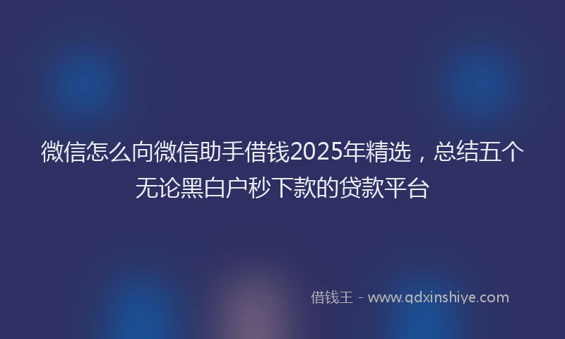 微信怎么向微信助手借钱2025年精选，总结五个无论黑白户秒下款的贷款平台