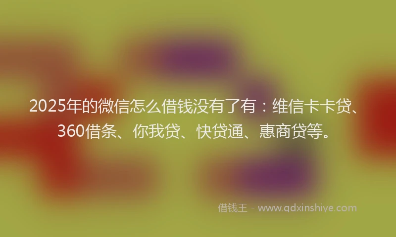 2025年的微信怎么借钱没有了有：维信卡卡贷、360借条、你我贷、快贷通、惠商贷等。