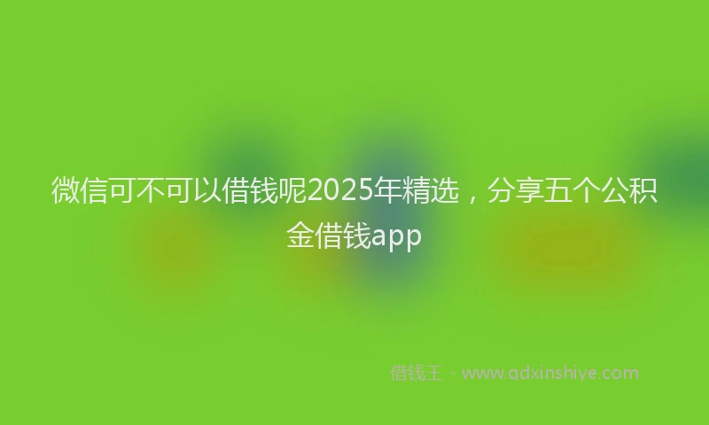 微信可不可以借钱呢2025年精选，分享五个公积金借钱app