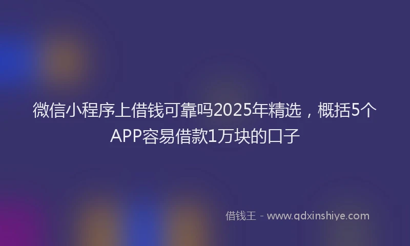 微信小程序上借钱可靠吗2025年精选，概括5个APP容易借款1万块的口子