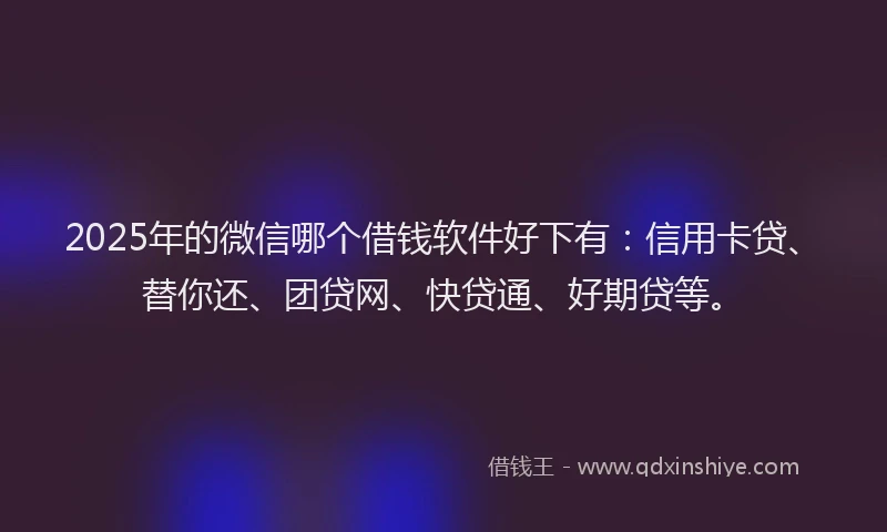 2025年的微信哪个借钱软件好下有：信用卡贷、替你还、团贷网、快贷通、好期贷等。