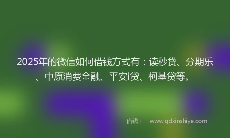 2025年的微信如何借钱方式有：读秒贷、分期乐、中原消费金融、平安i贷、柯基贷等。