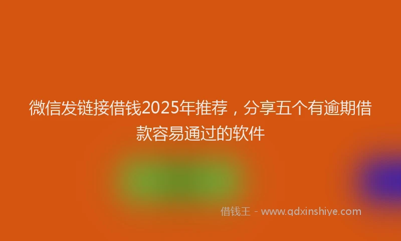 微信发链接借钱2025年推荐，分享五个有逾期借款容易通过的软件