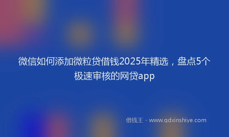 微信如何添加微粒贷借钱2025年精选，盘点5个极速审核的网贷app