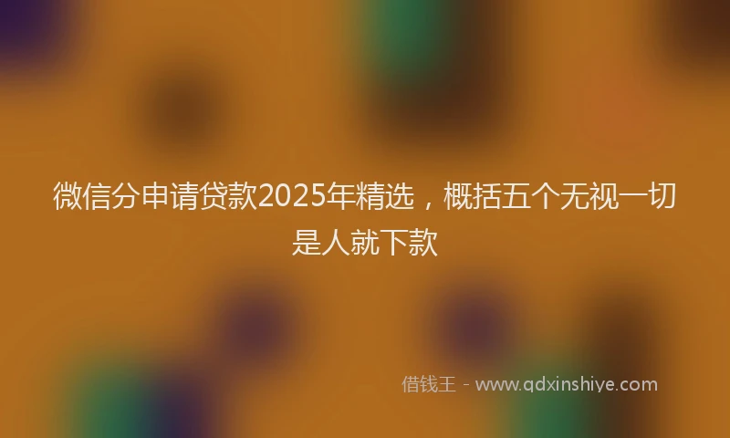 微信分申请贷款2025年精选,概括五个无视一切是人就下款