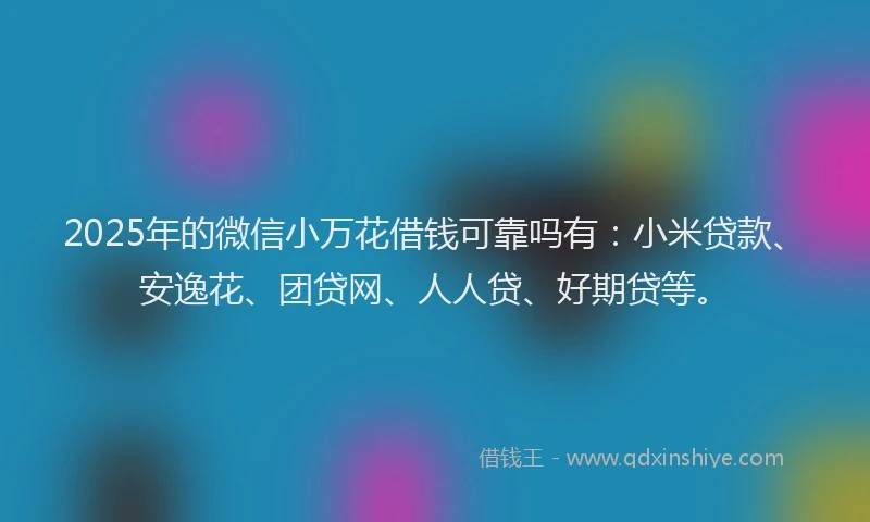 2025年的微信小万花借钱可靠吗有：小米贷款、安逸花、团贷网、人人贷、好期贷等。