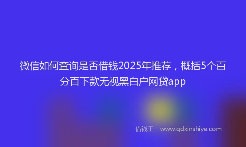 微信如何查询是否借钱2025年推荐，概括5个百分百下款无视黑白户网贷app