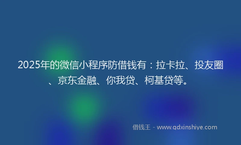 2025年的微信小程序防借钱有：拉卡拉、投友圈、京东金融、你我贷、柯基贷等。