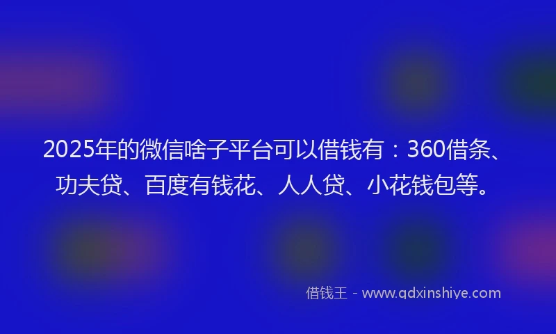 2025年的微信啥子平台可以借钱有：360借条、功夫贷、百度有钱花、人人贷、小花钱包等。