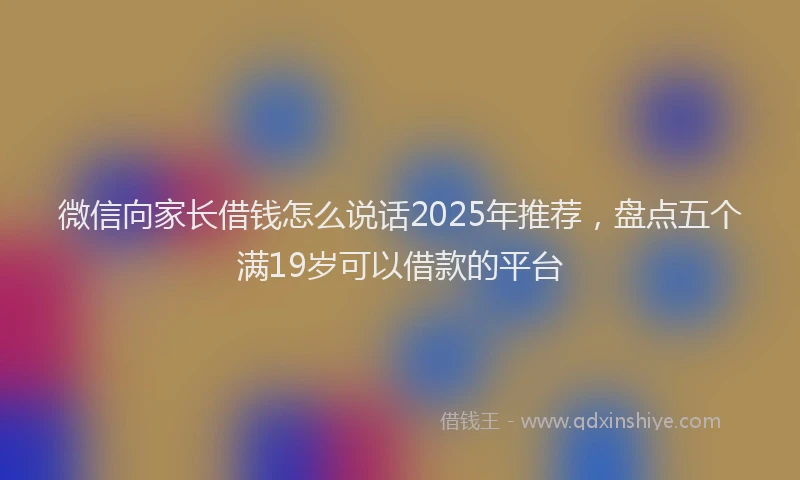 微信向家长借钱怎么说话2025年推荐，盘点五个满19岁可以借款的平台