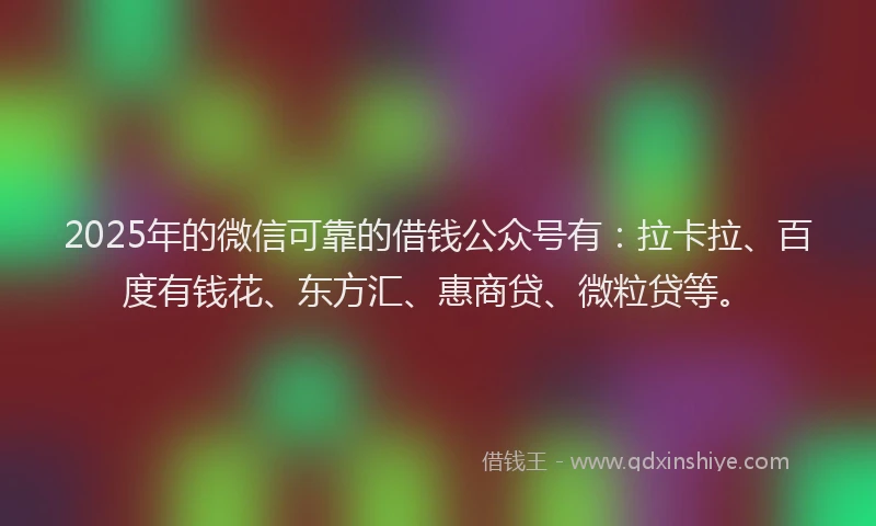 2025年的微信可靠的借钱公众号有：拉卡拉、百度有钱花、东方汇、惠商贷、微粒贷等。