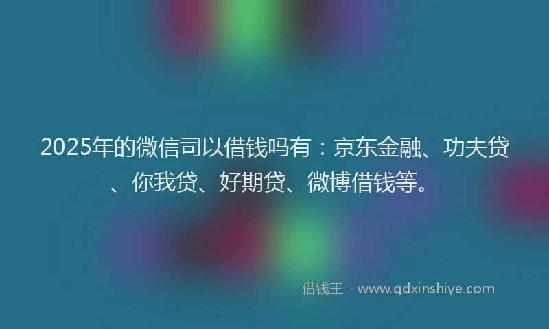 2025年的微信司以借钱吗有：京东金融、功夫贷、你我贷、好期贷、微博借钱等。
