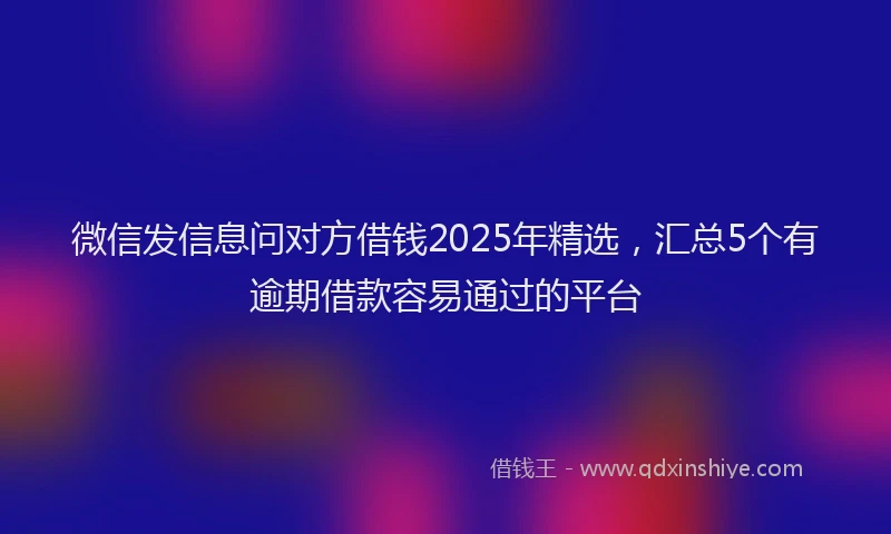 微信发信息问对方借钱2025年精选，汇总5个有逾期借款容易通过的平台