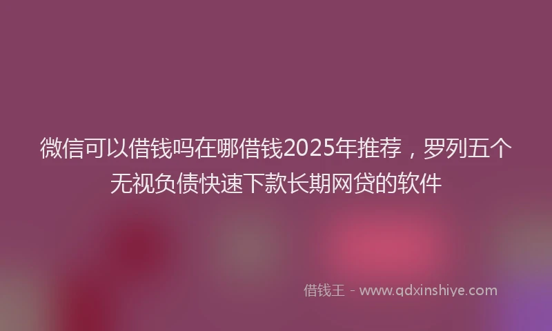 微信可以借钱吗在哪借钱2025年推荐，罗列五个无视负债快速下款长期网贷的软件