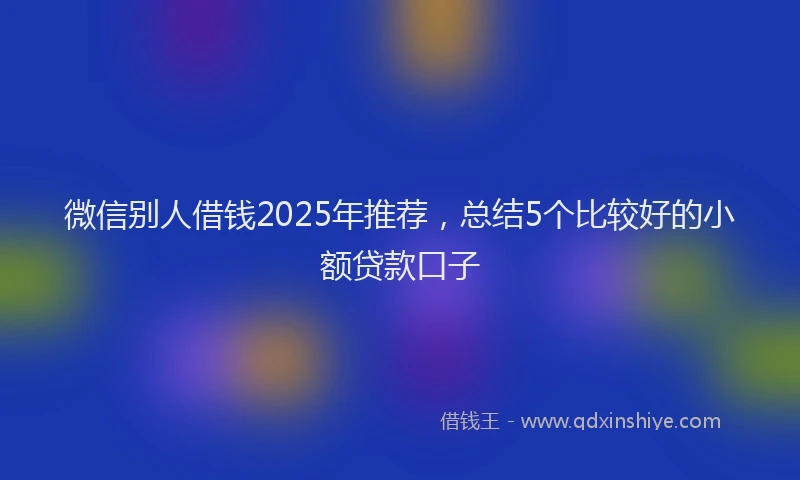 微信别人借钱2025年推荐，总结5个比较好的小额贷款口子