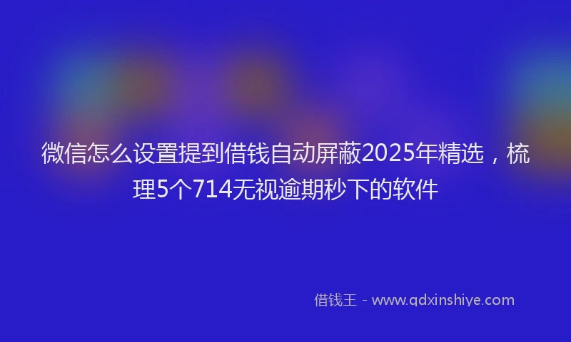微信怎么设置提到借钱自动屏蔽2025年精选，梳理5个714无视逾期秒下的软件