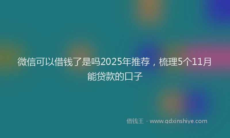 微信可以借钱了是吗2025年推荐，梳理5个11月能贷款的口子