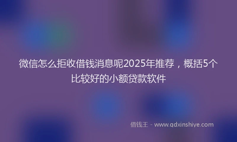 微信怎么拒收借钱消息呢2025年推荐，概括5个比较好的小额贷款软件
