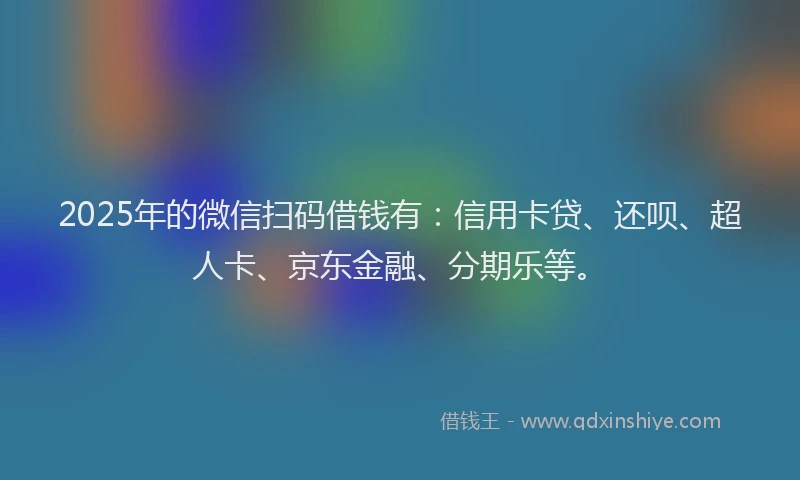 2025年的微信扫码借钱有：信用卡贷、还呗、超人卡、京东金融、分期乐等。