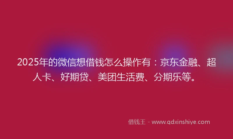 2025年的微信想借钱怎么操作有：京东金融、超人卡、好期贷、美团生活费、分期乐等。