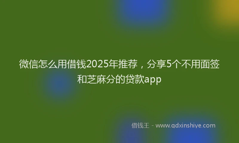 微信怎么用借钱2025年推荐，分享5个不用面签和芝麻分的贷款app