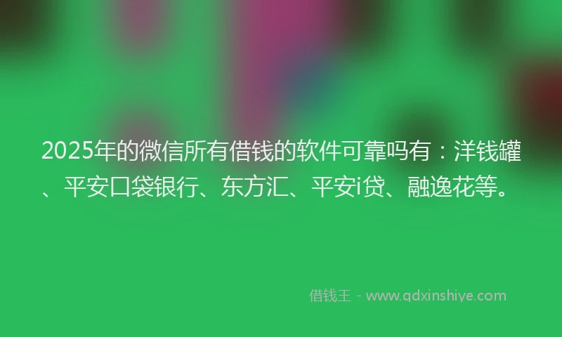 2025年的微信所有借钱的软件可靠吗有：洋钱罐、平安口袋银行、东方汇、平安i贷、融逸花等。