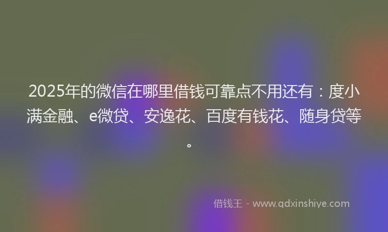 2025年的微信在哪里借钱可靠点不用还有：度小满金融、e微贷、安逸花、百度有钱花、随身贷等。