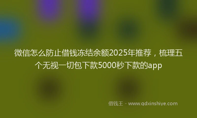 微信怎么防止借钱冻结余额2025年推荐，梳理五个无视一切包下款5000秒下款的app