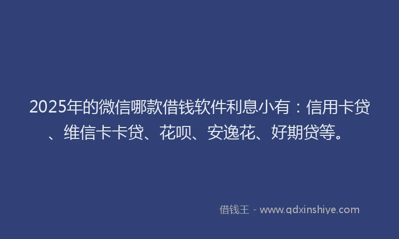 2025年的微信哪款借钱软件利息小有：信用卡贷、维信卡卡贷、花呗、安逸花、好期贷等。