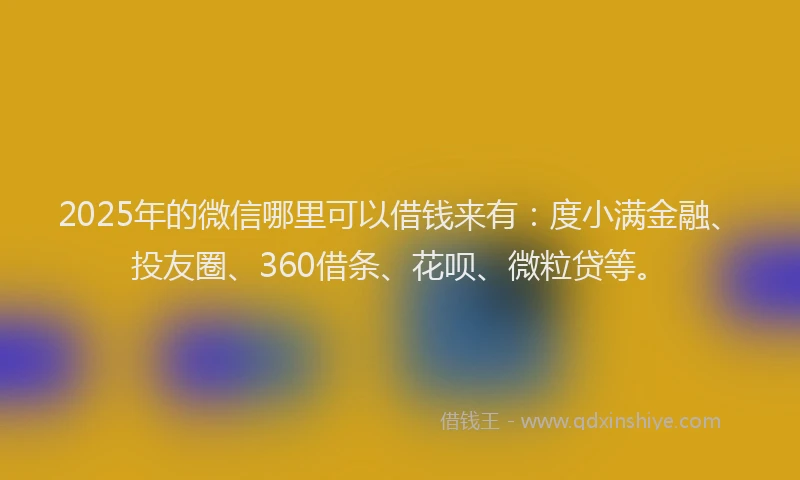 2025年的微信哪里可以借钱来有：度小满金融、投友圈、360借条、花呗、微粒贷等。