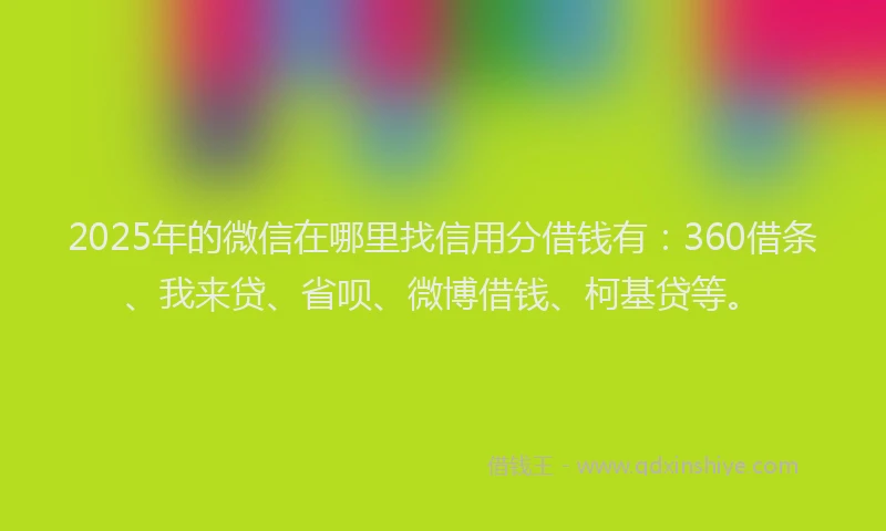 2025年的微信在哪里找信用分借钱有：360借条、我来贷、省呗、微博借钱、柯基贷等。