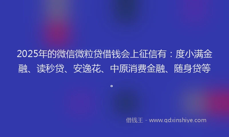 2025年的微信微粒贷借钱会上征信有：度小满金融、读秒贷、安逸花、中原消费金融、随身贷等。