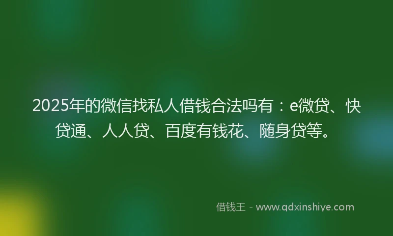 2025年的微信找私人借钱合法吗有：e微贷、快贷通、人人贷、百度有钱花、随身贷等。