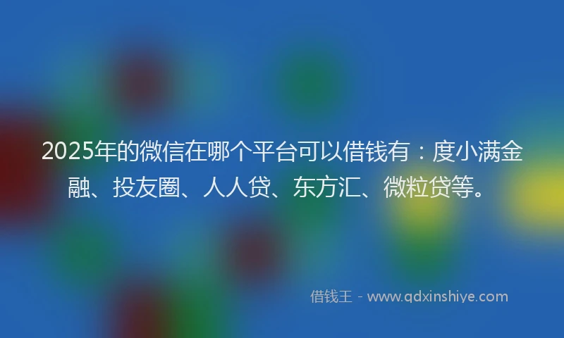 2025年的微信在哪个平台可以借钱有：度小满金融、投友圈、人人贷、东方汇、微粒贷等。