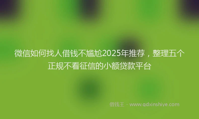 微信如何找人借钱不尴尬2025年推荐，整理五个正规不看征信的小额贷款平台